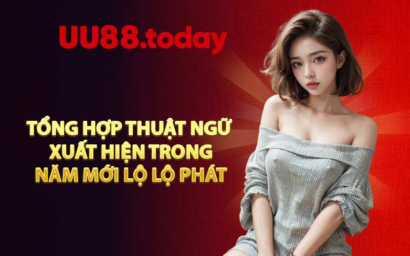 Tổng hợp thuật ngữ xuất hiện trong Năm Mới Lộ Lộ Phát