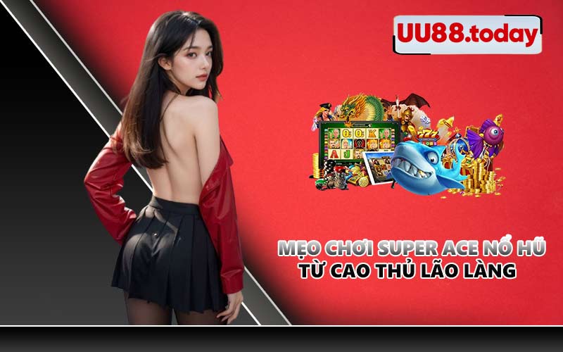Mẹo chơi Super Ace nổ hũ từ cao thủ lão làng